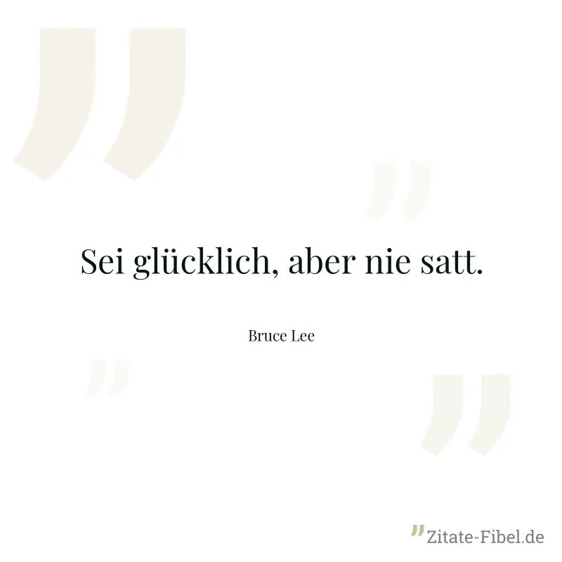 Sei glücklich, aber nie satt. - Bruce Lee