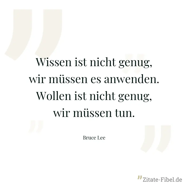 Wissen ist nicht genug, wir müssen es anwenden. Wollen ist nicht genug, wir müssen tun. - Bruce Lee