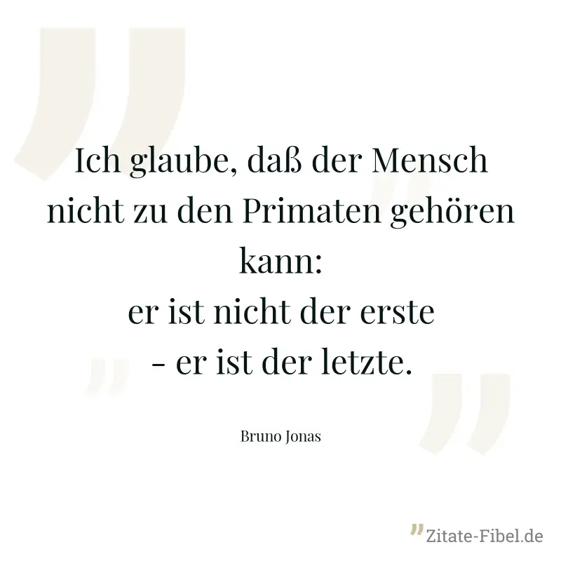 Ich glaube, daß der Mensch nicht zu den Primaten gehören kann: er ist nicht der erste - er ist der letzte. - Bruno Jonas