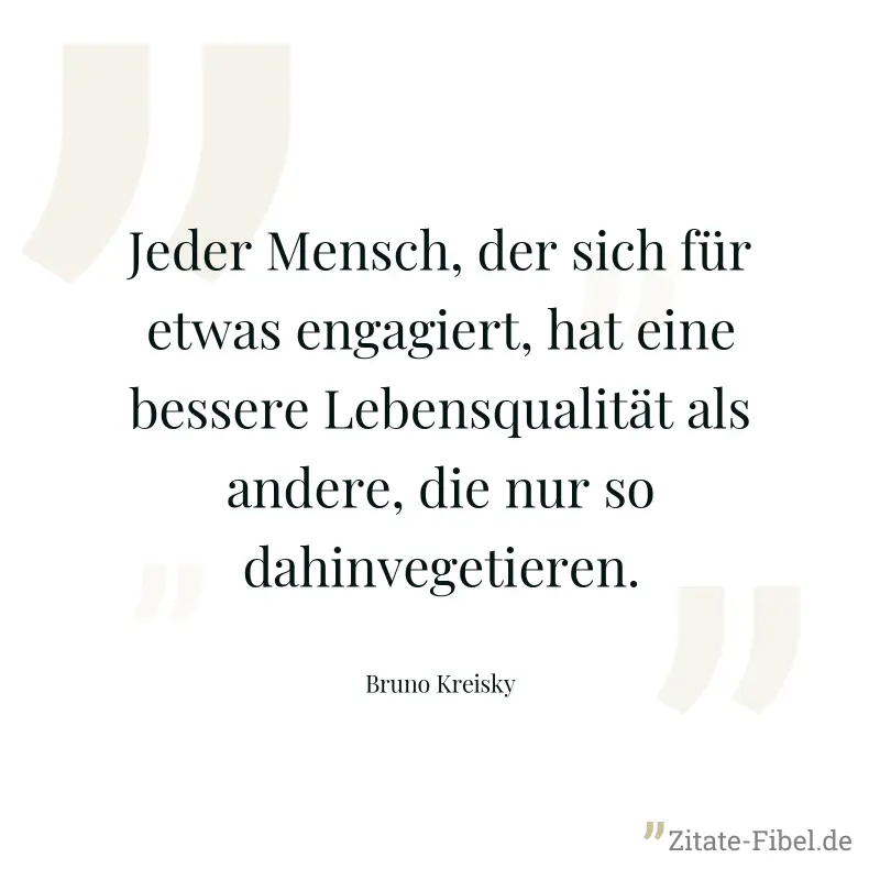 Jeder Mensch, der sich für etwas engagiert, hat eine bessere Lebensqualität als andere, die nur so dahinvegetieren. - Bruno Kreisky
