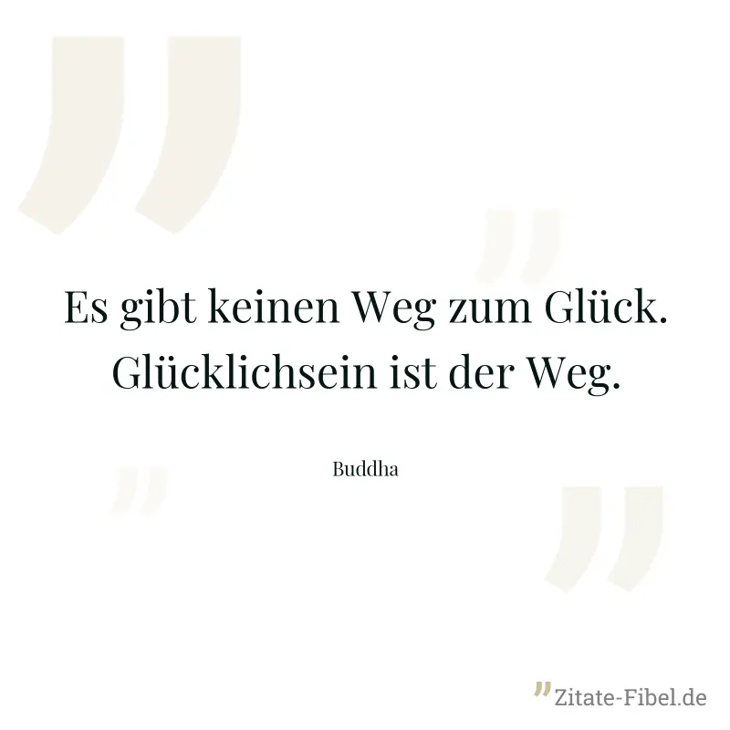Es gibt keinen Weg zum Glück. Glücklichsein ist der Weg. - Buddha