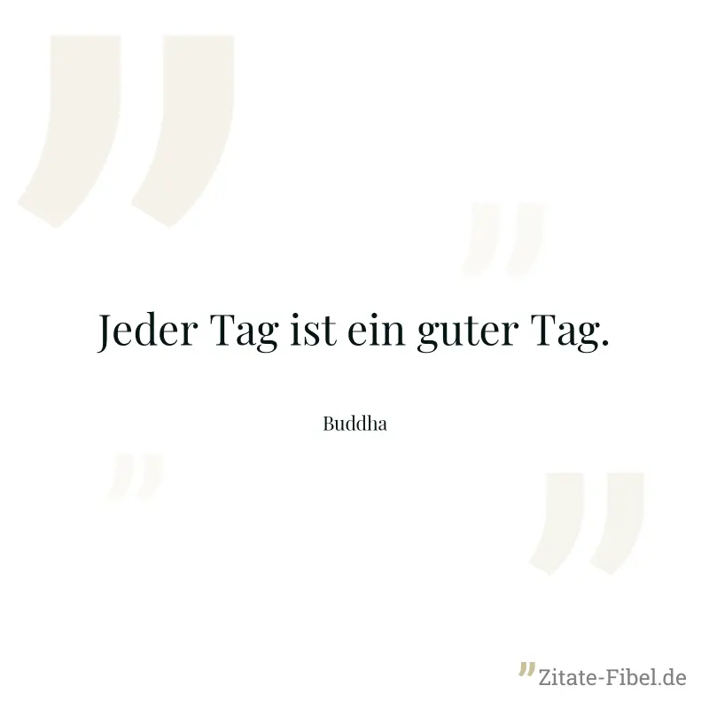 Jeder Tag ist ein guter Tag. - Buddha