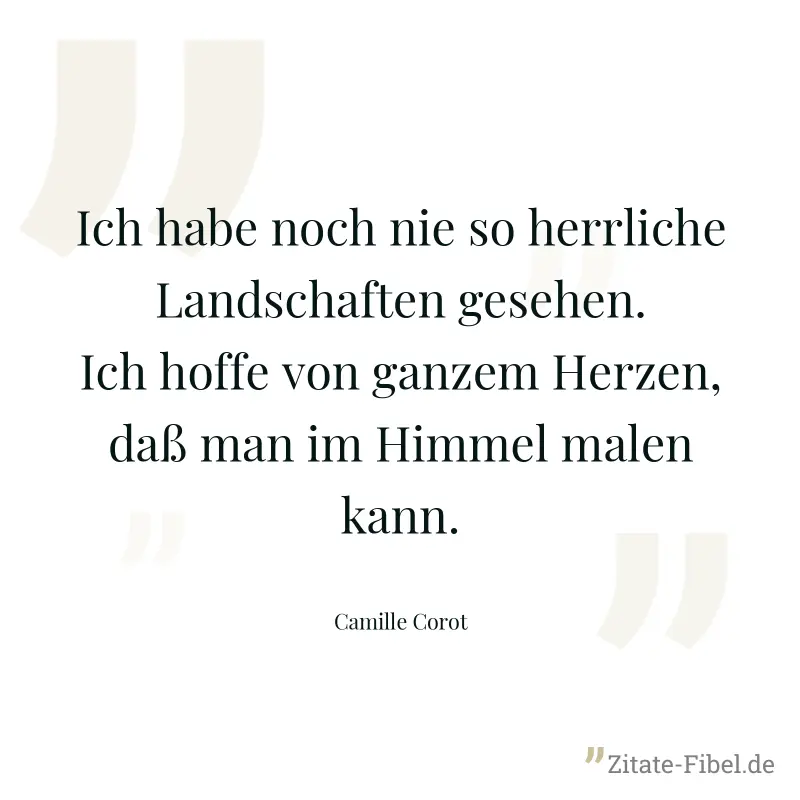 Ich habe noch nie so herrliche Landschaften gesehen. Ich hoffe von ganzem Herzen, daß man im Himmel malen kann. - Camille Corot
