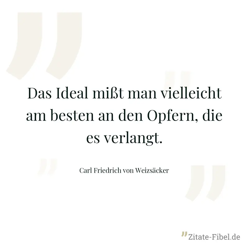 Das Ideal mißt man vielleicht am besten an den Opfern, die es verlangt. - Carl Friedrich von Weizsäcker
