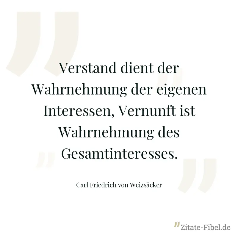 Verstand dient der Wahrnehmung der eigenen Interessen, Vernunft ist Wahrnehmung des Gesamtinteresses. - Carl Friedrich von Weizsäcker