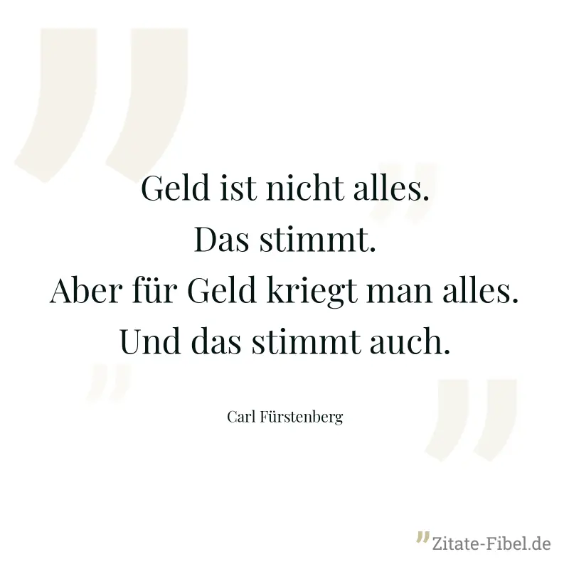 Geld ist nicht alles. Das stimmt. Aber für Geld kriegt man alles. Und das stimmt auch. - Carl Fürstenberg
