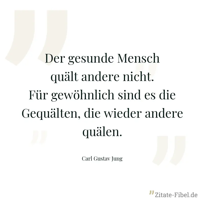 Der gesunde Mensch quält andere nicht. Für gewöhnlich sind es die Gequälten, die wieder andere quälen. - Carl Gustav Jung