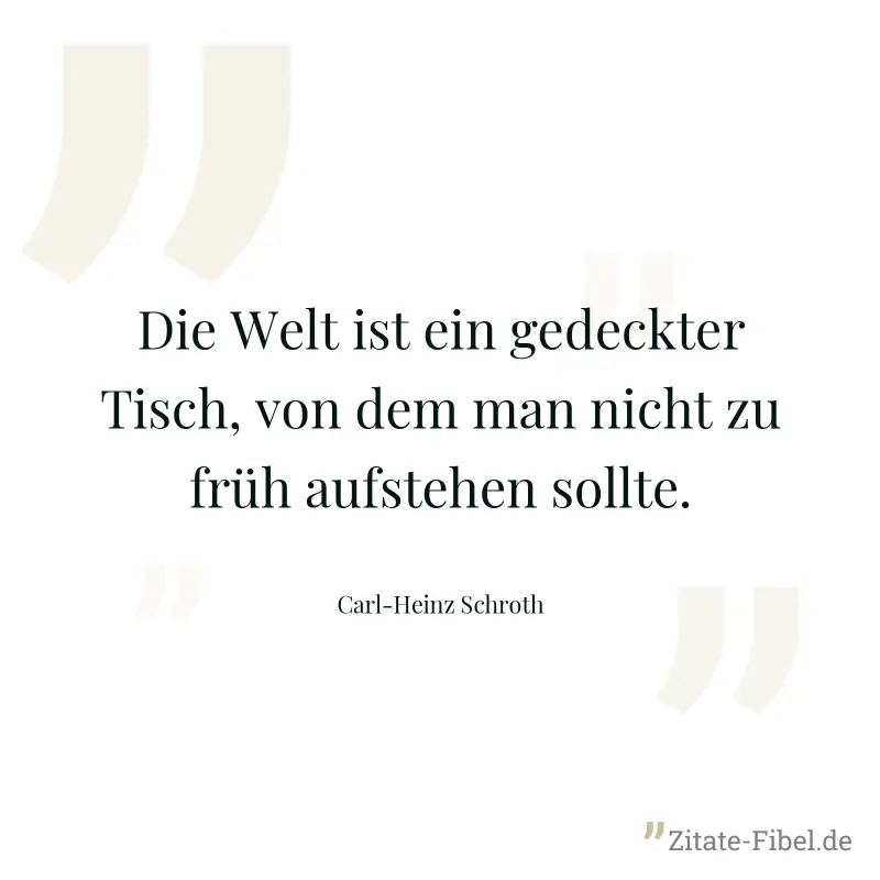 Die Welt ist ein gedeckter Tisch, von dem man nicht zu früh aufstehen sollte. - Carl-Heinz Schroth