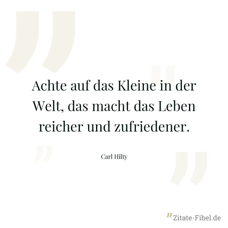 Achte auf das Kleine in der Welt, das macht das Leben reicher und zufriedener. - Carl Hilty