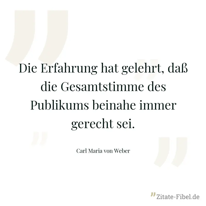 Die Erfahrung hat gelehrt, daß die Gesamtstimme des Publikums beinahe immer gerecht sei. - Carl Maria von Weber