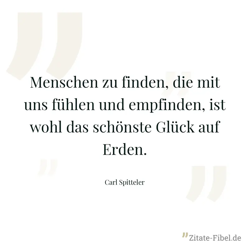 Menschen zu finden, die mit uns fühlen und empfinden, ist wohl das schönste Glück auf Erden. - Carl Spitteler