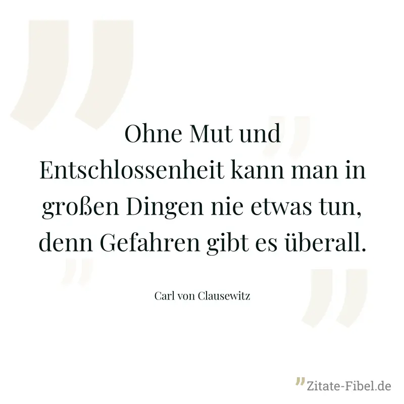 Ohne Mut und Entschlossenheit kann man in großen Dingen nie etwas tun, denn Gefahren gibt es überall. - Carl von Clausewitz