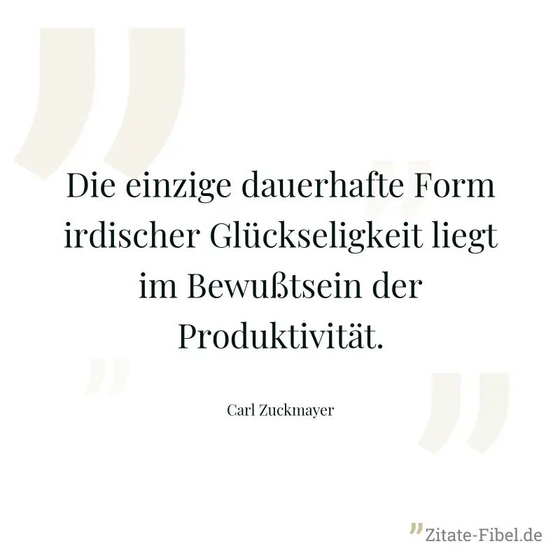 Die einzige dauerhafte Form irdischer Glückseligkeit liegt im Bewußtsein der Produktivität. - Carl Zuckmayer