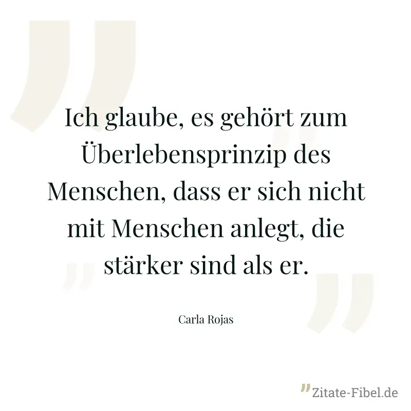 Ich glaube, es gehört zum Überlebensprinzip des Menschen, dass er sich nicht mit Menschen anlegt, die stärker sind als er. - Carla Rojas