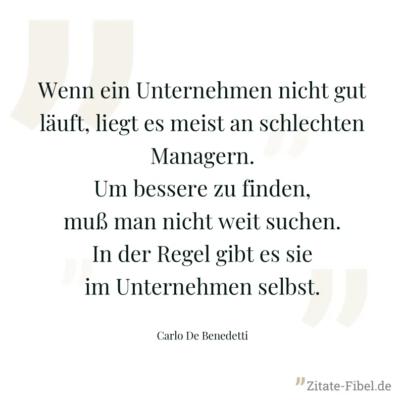 Wenn ein Unternehmen nicht gut läuft, liegt es meist an schlechten Managern. Um bessere zu finden, muß man nicht weit suchen. In der Regel gibt es sie im Unternehmen selbst. - Carlo De Benedetti