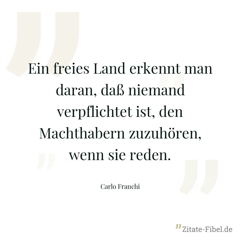 Ein freies Land erkennt man daran, daß niemand verpflichtet ist, den Machthabern zuzuhören, wenn sie reden. - Carlo Franchi