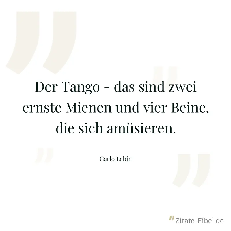 Der Tango - das sind zwei ernste Mienen und vier Beine, die sich amüsieren. - Carlo Labin
