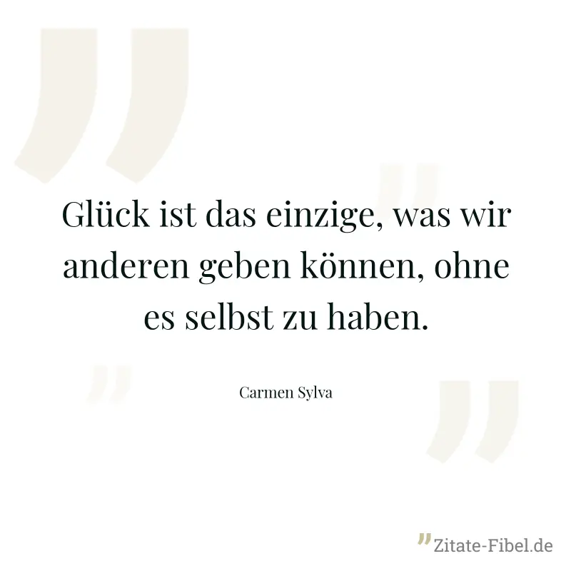 Glück ist das einzige, was wir anderen geben können, ohne es selbst zu haben. - Carmen Sylva