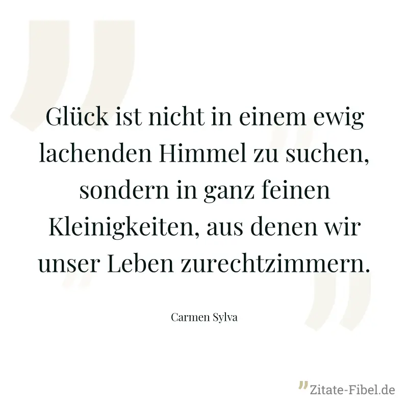 Glück ist nicht in einem ewig lachenden Himmel zu suchen, sondern in ganz feinen Kleinigkeiten, aus denen wir unser Leben zurechtzimmern. - Carmen Sylva
