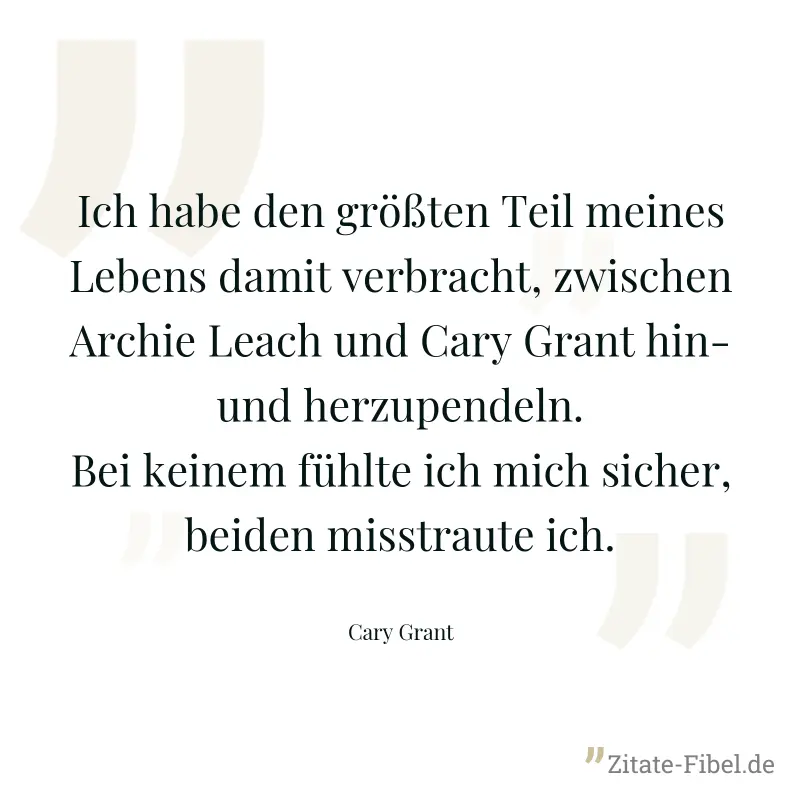 Ich habe den größten Teil meines Lebens damit verbracht, zwischen Archie Leach und Cary Grant hin- und herzupendeln. Bei keinem fühlte ich mich sicher, beiden misstraute ich. - Cary Grant