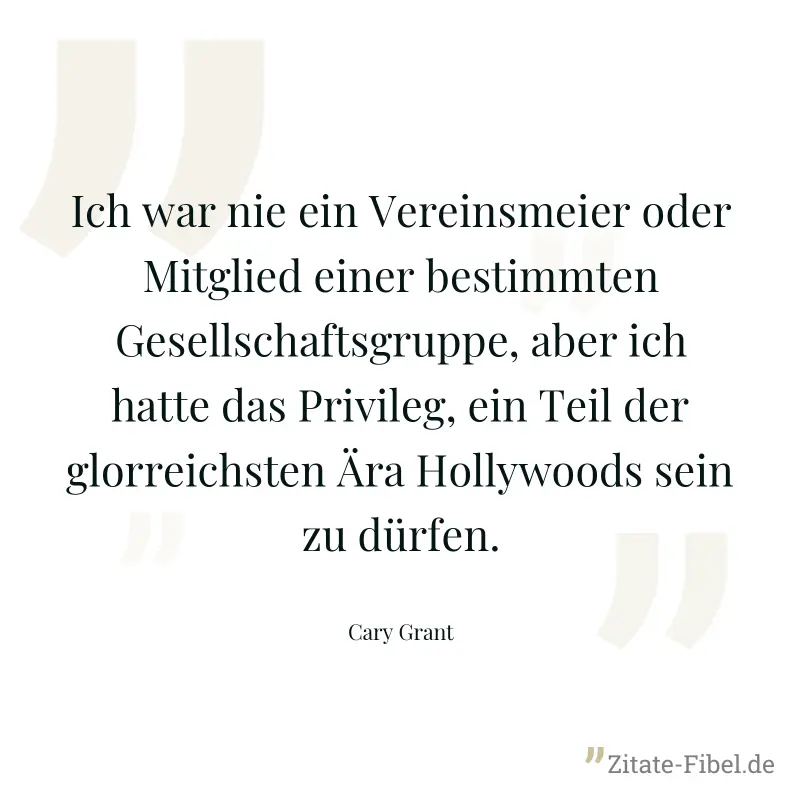 Ich war nie ein Vereinsmeier oder Mitglied einer bestimmten Gesellschaftsgruppe, aber ich hatte das Privileg, ein Teil der glorreichsten Ära Hollywoods sein zu dürfen. - Cary Grant