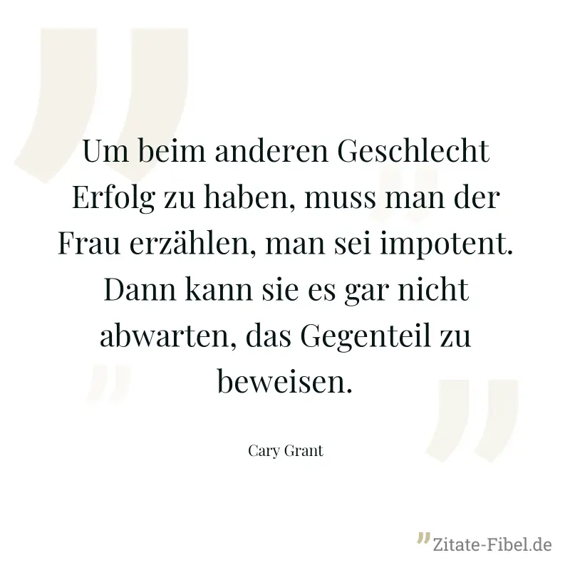 Um beim anderen Geschlecht Erfolg zu haben, muss man der Frau erzählen, man sei impotent. Dann kann sie es gar nicht abwarten, das Gegenteil zu beweisen. - Cary Grant