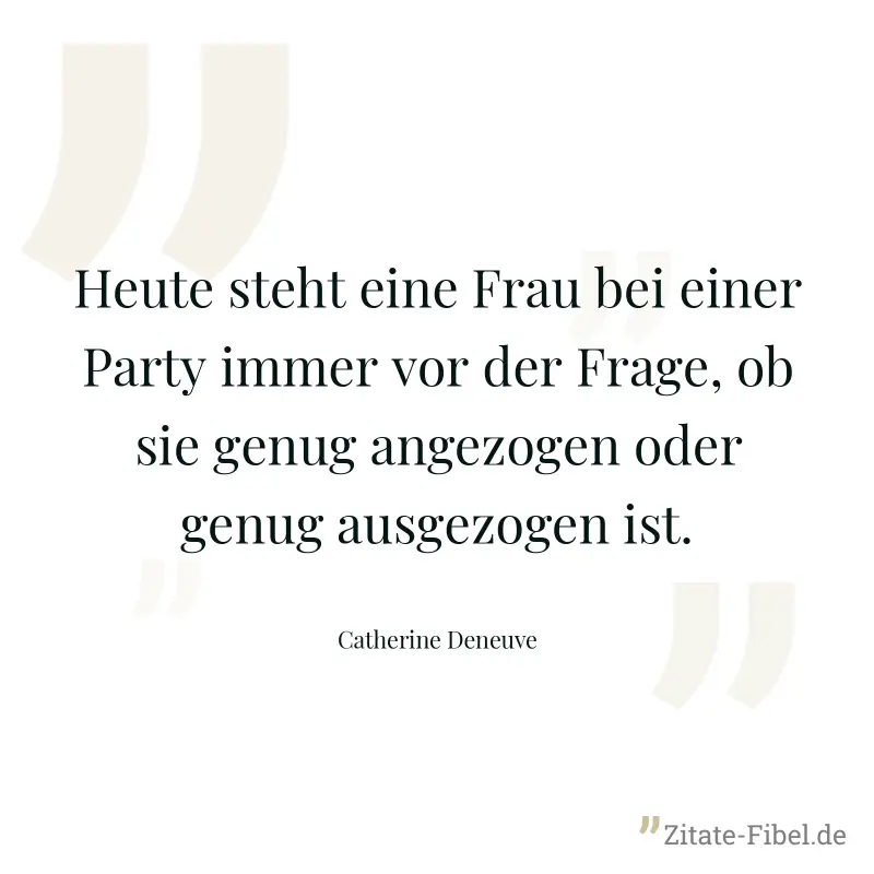 Heute steht eine Frau bei einer Party immer vor der Frage, ob sie genug angezogen oder genug ausgezogen ist. - Catherine Deneuve