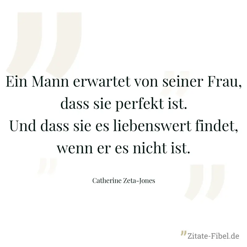 Ein Mann erwartet von seiner Frau, dass sie perfekt ist. Und dass sie es liebenswert findet, wenn er es nicht ist. - Catherine Zeta-Jones