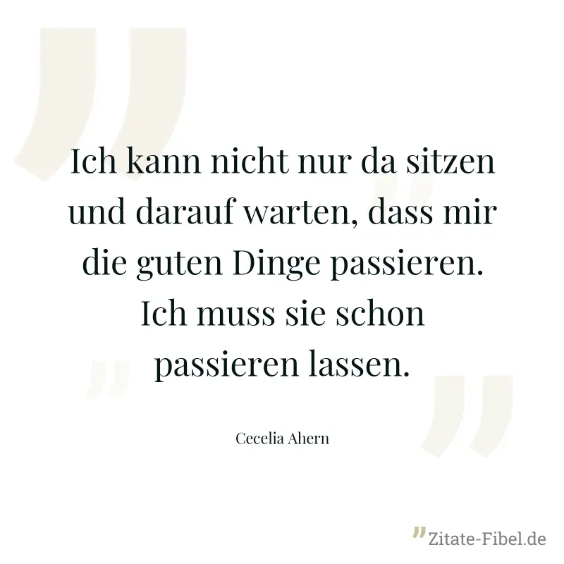 Ich kann nicht nur da sitzen und darauf warten, dass mir die guten Dinge passieren. Ich muss sie schon passieren lassen. - Cecelia Ahern