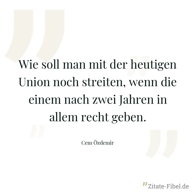 Wie soll man mit der heutigen Union noch streiten, wenn die einem nach zwei Jahren in allem recht geben. - Cem Özdemir