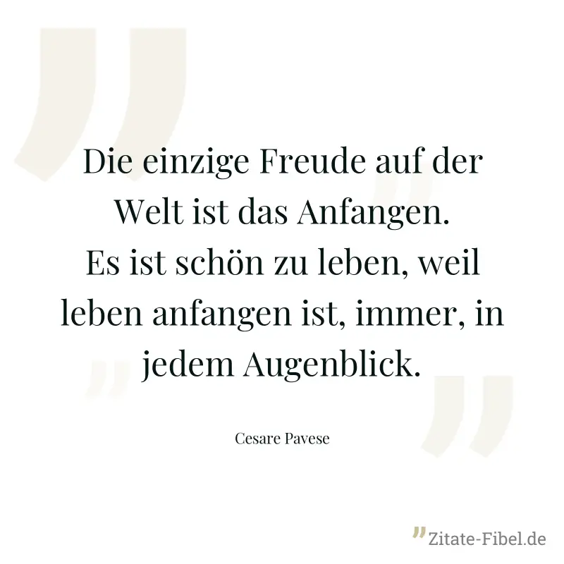 Die einzige Freude auf der Welt ist das Anfangen. Es ist schön zu leben, weil leben anfangen ist, immer, in jedem Augenblick. - Cesare Pavese