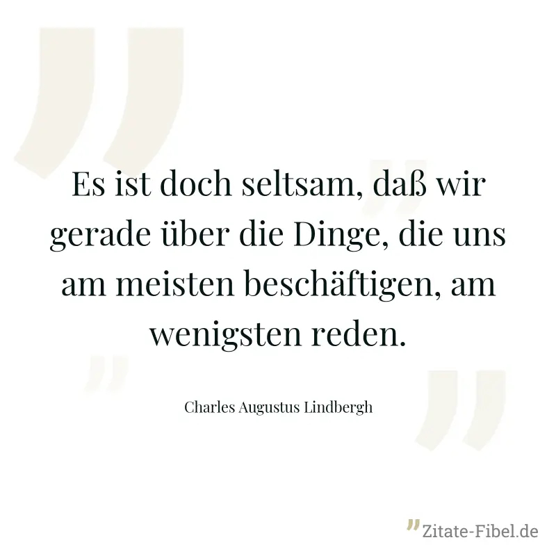 Es ist doch seltsam, daß wir gerade über die Dinge, die uns am meisten beschäftigen, am wenigsten reden. - Charles Augustus Lindbergh