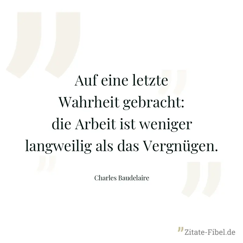 Auf eine letzte Wahrheit gebracht: die Arbeit ist weniger langweilig als das Vergnügen. - Charles Baudelaire