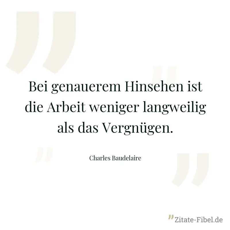 Bei genauerem Hinsehen ist die Arbeit weniger langweilig als das Vergnügen. - Charles Baudelaire