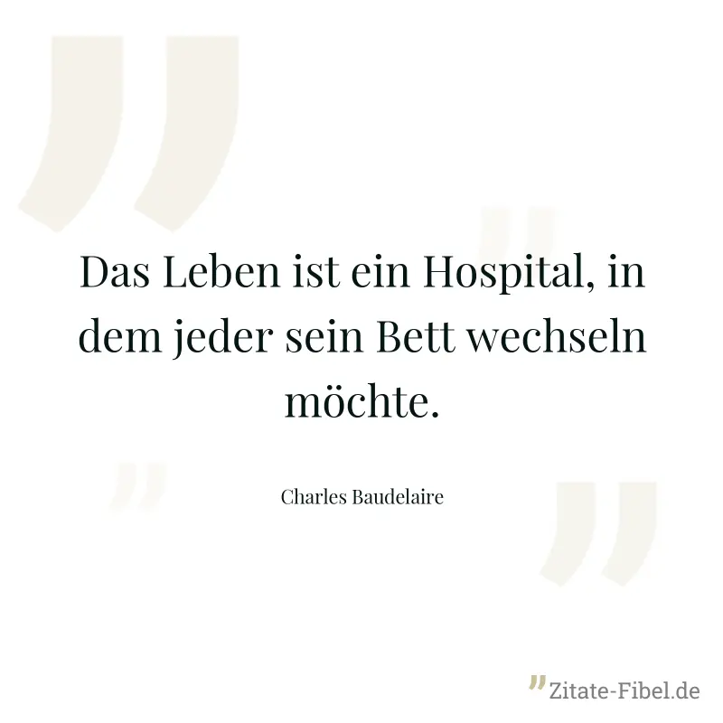 Das Leben ist ein Hospital, in dem jeder sein Bett wechseln möchte. - Charles Baudelaire