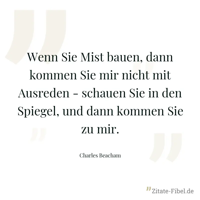 Wenn Sie Mist bauen, dann kommen Sie mir nicht mit Ausreden - schauen Sie in den Spiegel, und dann kommen Sie zu mir. - Charles Beacham