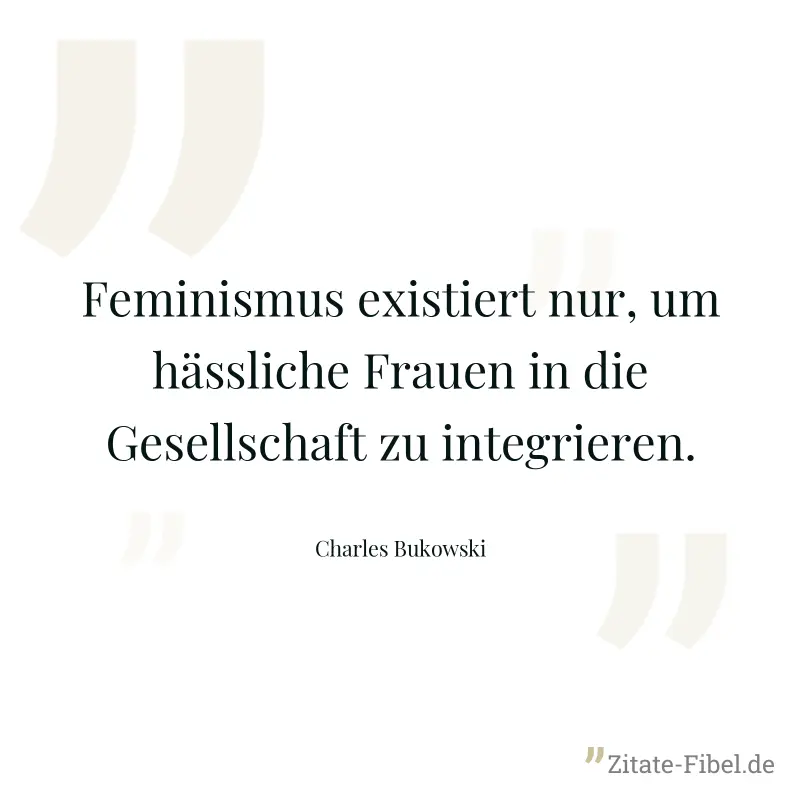 Feminismus existiert nur, um hässliche Frauen in die Gesellschaft zu integrieren. - Charles Bukowski