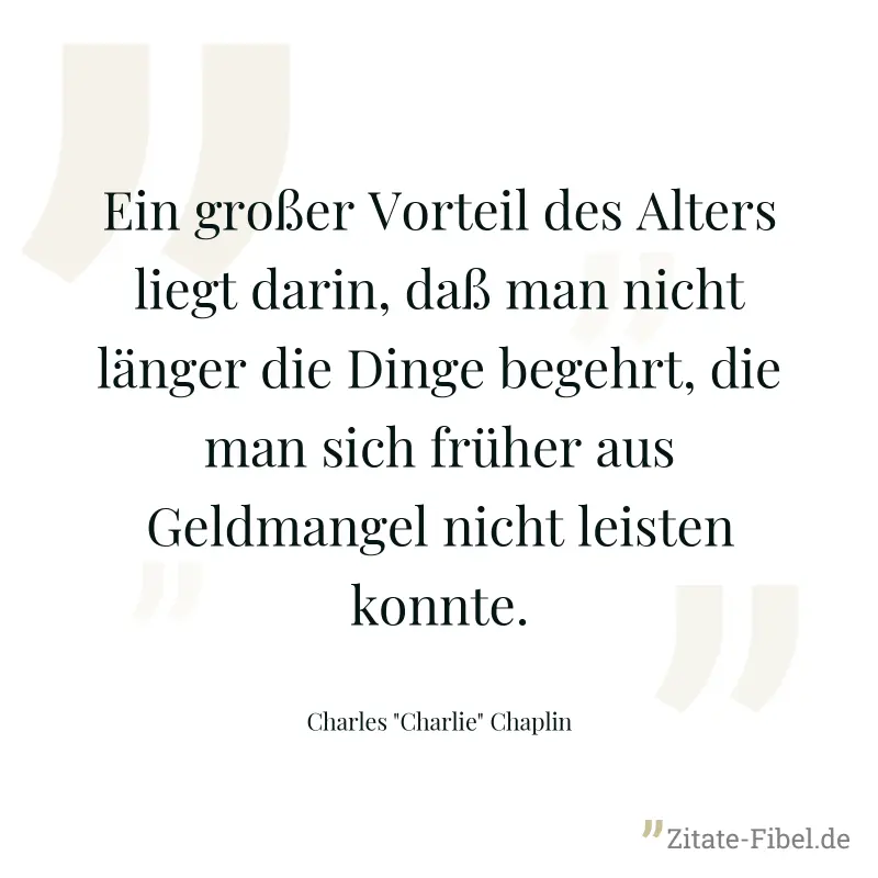 Ein großer Vorteil des Alters liegt darin, daß man nicht länger die Dinge begehrt, die man sich früher aus Geldmangel nicht leisten konnte. - Charles "Charlie" Chaplin