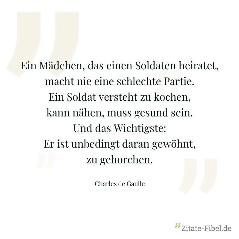 Ein Mädchen, das einen Soldaten heiratet, macht nie eine schlechte Partie. Ein Soldat versteht zu kochen, kann nähen, muss gesund sein. Und das Wichtigste: Er ist unbedingt daran gewöhnt, zu gehorchen - Charles de Gaulle