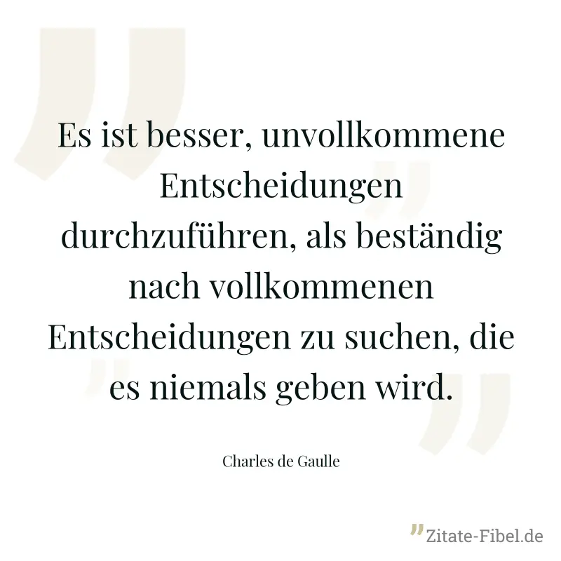 Es ist besser, unvollkommene Entscheidungen durchzuführen, als beständig nach vollkommenen Entscheidungen zu suchen, die es niemals geben wird. - Charles de Gaulle