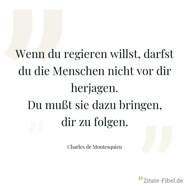 Wenn du regieren willst, darfst du die Menschen nicht vor dir herjagen. Du mußt sie dazu bringen, dir zu folgen. - Charles de Montesquieu