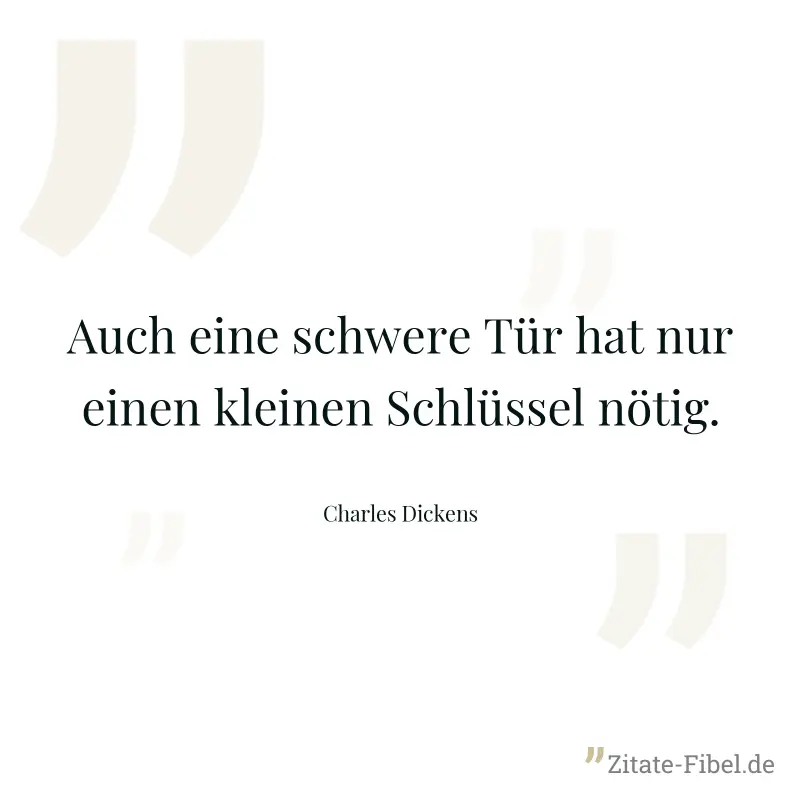 Auch eine schwere Tür hat nur einen kleinen Schlüssel nötig. - Charles Dickens