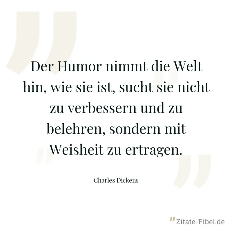 Der Humor nimmt die Welt hin, wie sie ist, sucht sie nicht zu verbessern und zu belehren, sondern mit Weisheit zu ertragen. - Charles Dickens