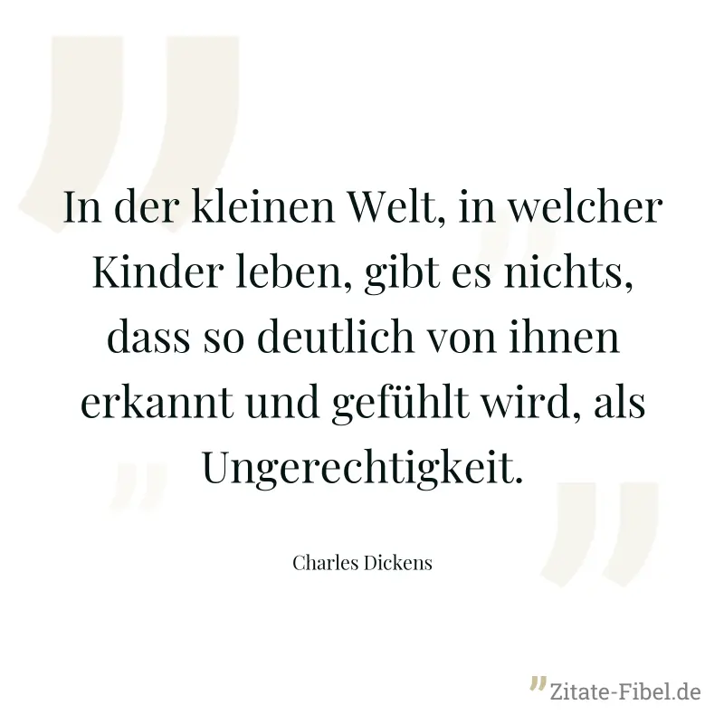 In der kleinen Welt, in welcher Kinder leben, gibt es nichts, dass so deutlich von ihnen erkannt und gefühlt wird, als Ungerechtigkeit. - Charles Dickens