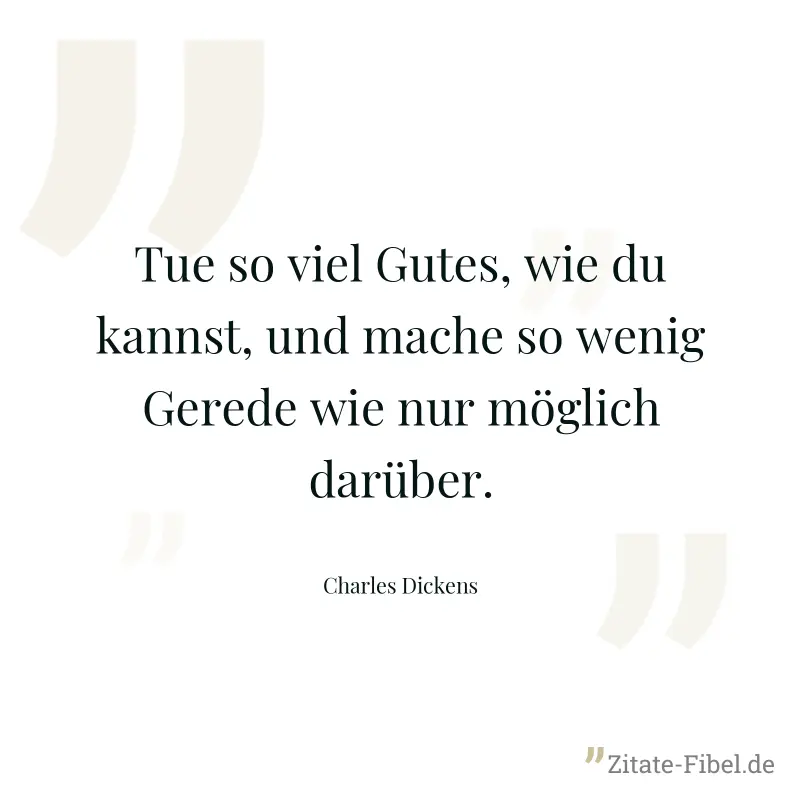 Tue so viel Gutes, wie du kannst, und mache so wenig Gerede wie nur möglich darüber. - Charles Dickens