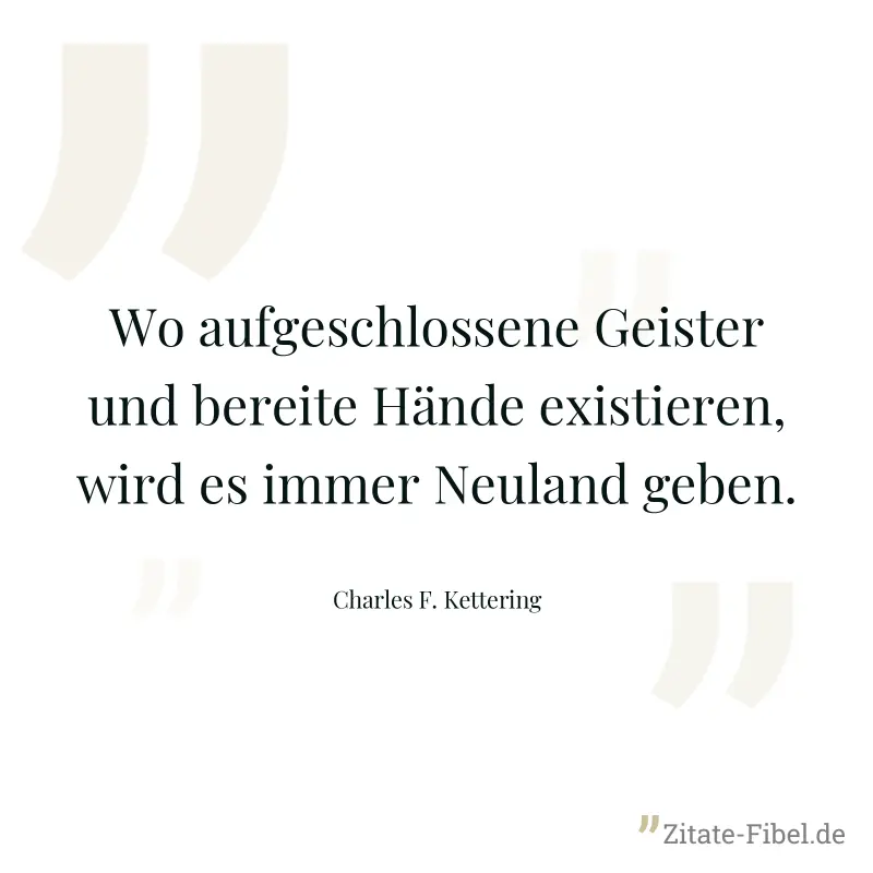 Wo aufgeschlossene Geister und bereite Hände existieren, wird es immer Neuland geben. - Charles F. Kettering