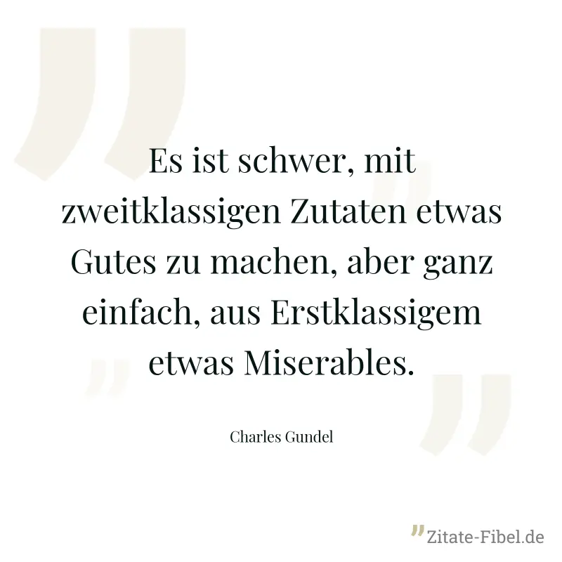 Es ist schwer, mit zweitklassigen Zutaten etwas Gutes zu machen, aber ganz einfach, aus Erstklassigem etwas Miserables. - Charles Gundel