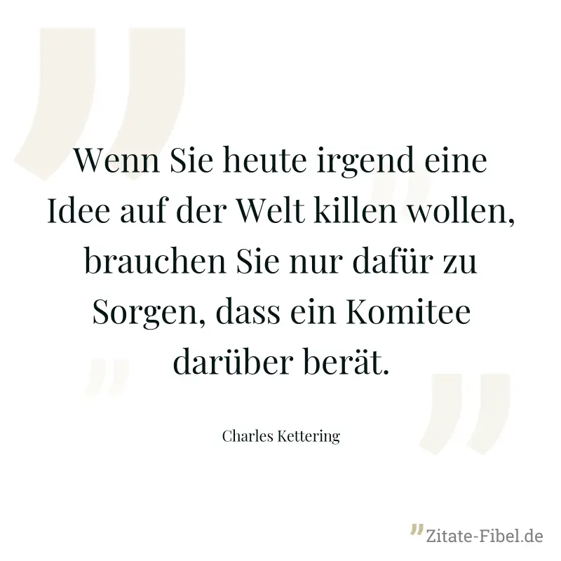 Wenn Sie heute irgend eine Idee auf der Welt killen wollen, brauchen Sie nur dafür zu Sorgen, dass ein Komitee darüber berät. - Charles Kettering
