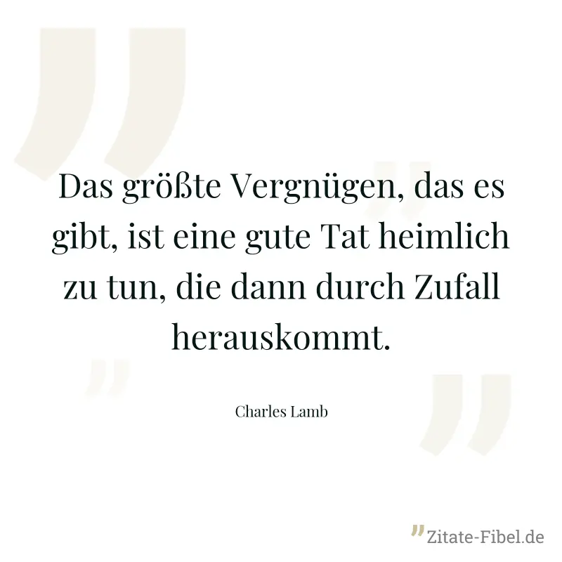 Das größte Vergnügen, das es gibt, ist eine gute Tat heimlich zu tun, die dann durch Zufall herauskommt. - Charles Lamb