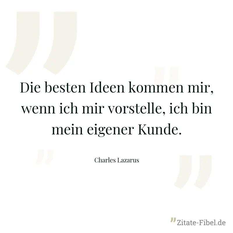 Die besten Ideen kommen mir, wenn ich mir vorstelle, ich bin mein eigener Kunde. - Charles Lazarus